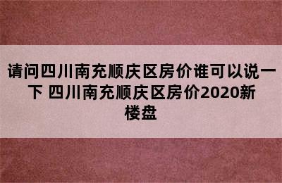 请问四川南充顺庆区房价谁可以说一下 四川南充顺庆区房价2020新楼盘